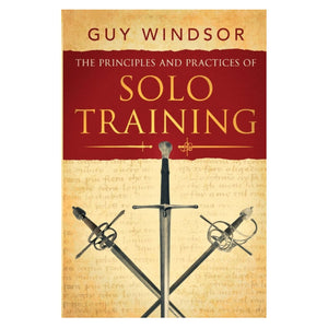 The Principles and Practices of Solo Training: A Guide for Historical Martial Artists, Sword People, and Everyone Else - Guy Windsor