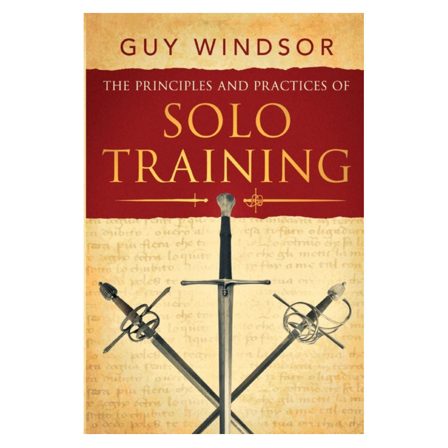 The Principles and Practices of Solo Training: A Guide for Historical Martial Artists, Sword People, and Everyone Else - Guy Windsor